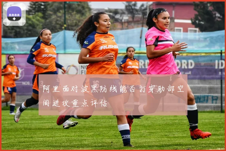 阿里面对波黑防线能否打穿肋部空间进攻重点评估