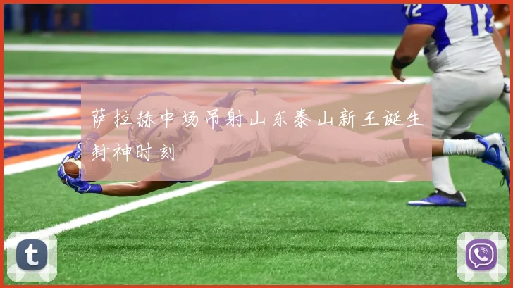 萨拉赫中场吊射山东泰山新王诞生封神时刻