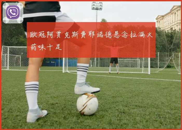 欧冠阿贾克斯费耶诺德悬念拉满火药味十足