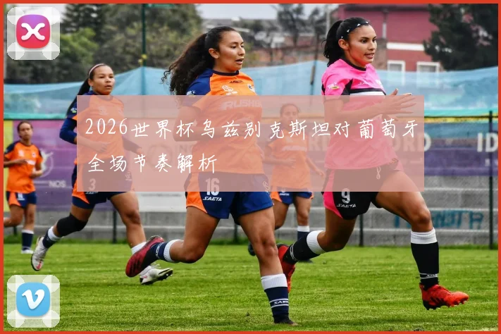 2026世界杯乌兹别克斯坦对葡萄牙全场节奏解析