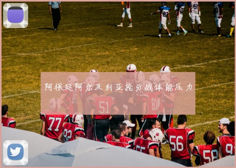 阿根廷阿尔及利亚抢分战体能压力