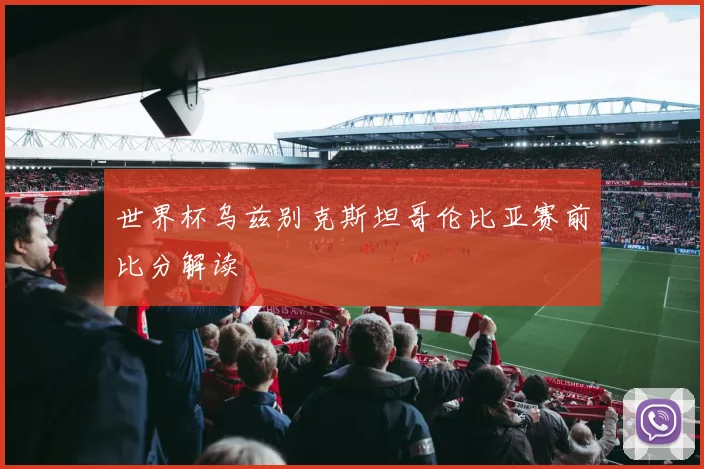 世界杯乌兹别克斯坦哥伦比亚赛前比分解读