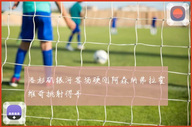 洛杉矶银河客场硬刚阿森纳弗拉霍维奇挑射得手