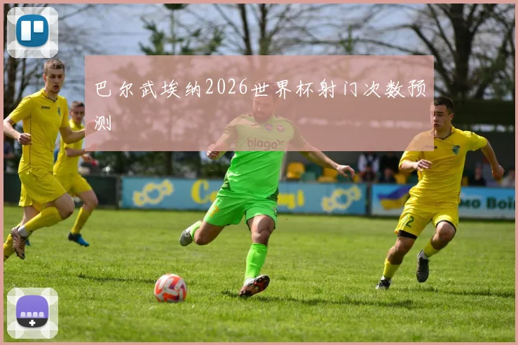巴尔武埃纳2026世界杯射门次数预测