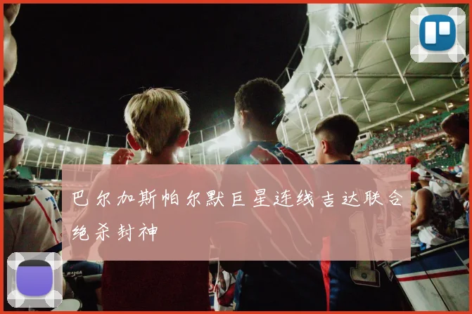 巴尔加斯帕尔默巨星连线吉达联合绝杀封神