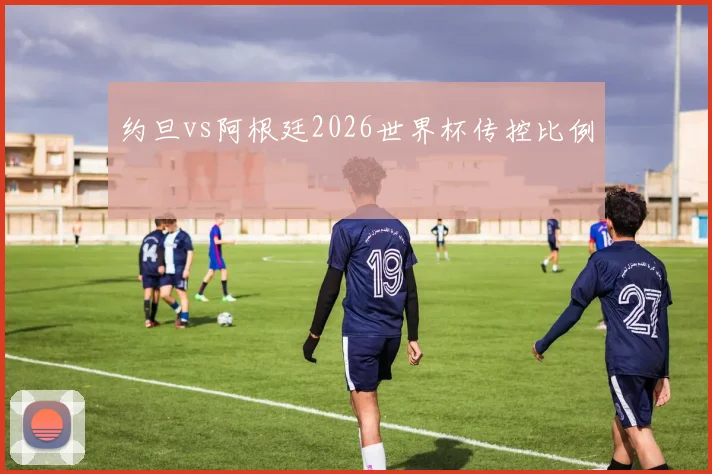 约旦vs阿根廷2026世界杯传控比例