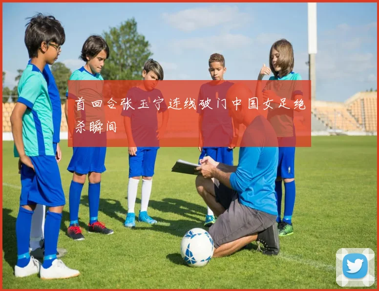 首回合张玉宁连线破门中国女足绝杀瞬间