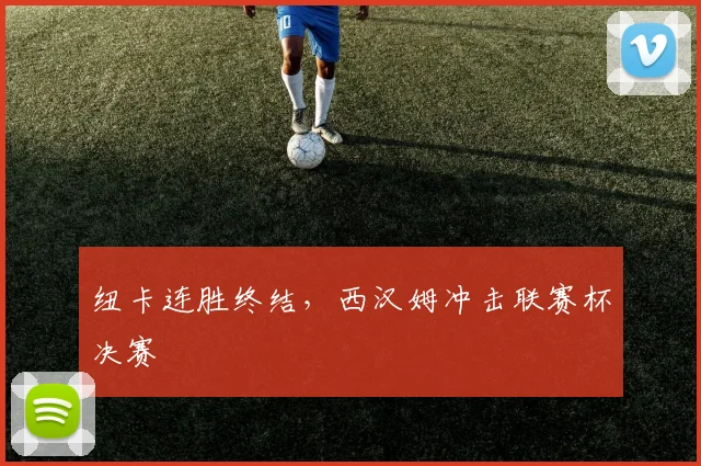 纽卡连胜终结，西汉姆冲击联赛杯决赛