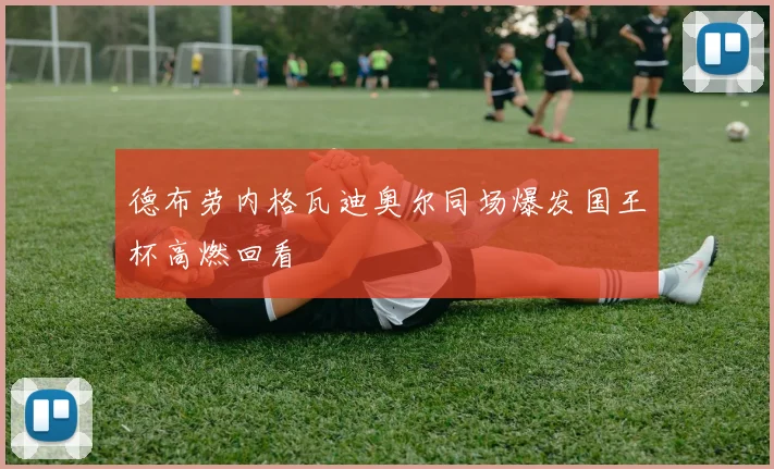 德布劳内格瓦迪奥尔同场爆发国王杯高燃回看