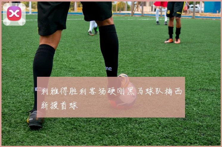 利雅得胜利客场硬刚黑马球队梅西新援首球