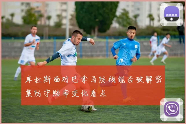库杜斯面对巴拿马防线能否破解密集防守赔率变化看点
