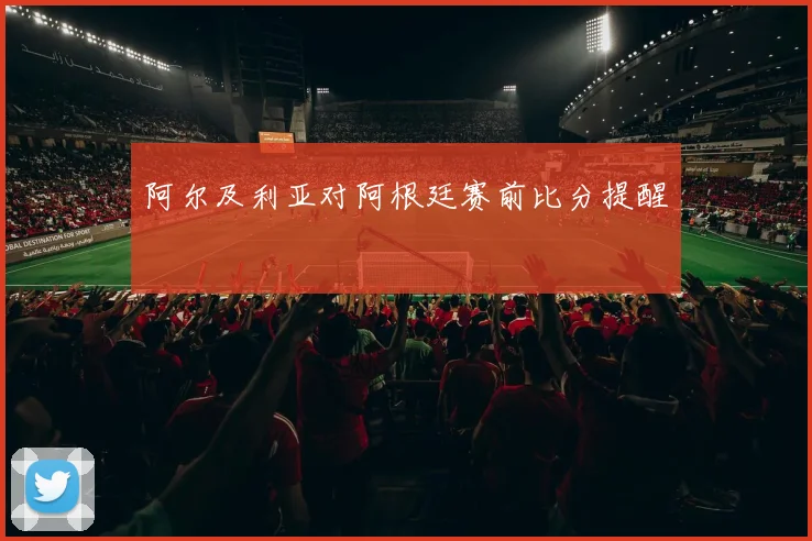 阿尔及利亚对阿根廷赛前比分提醒