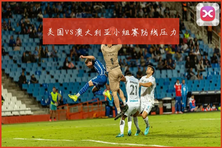 美国vs澳大利亚小组赛防线压力