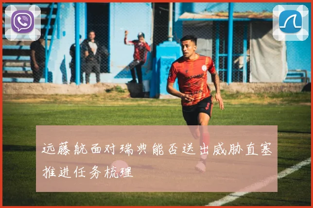 远藤航面对瑞典能否送出威胁直塞推进任务梳理