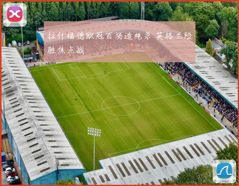拉什福德欧冠百场造绝杀 英格兰险胜焦点战