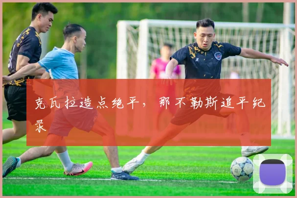 克瓦拉造点绝平,那不勒斯追平纪录