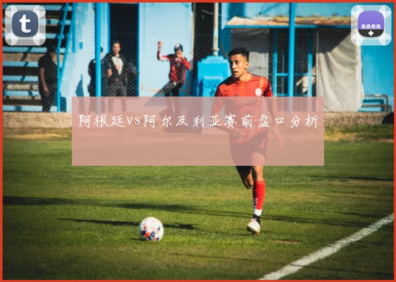 阿根廷vs阿尔及利亚赛前盘口分析