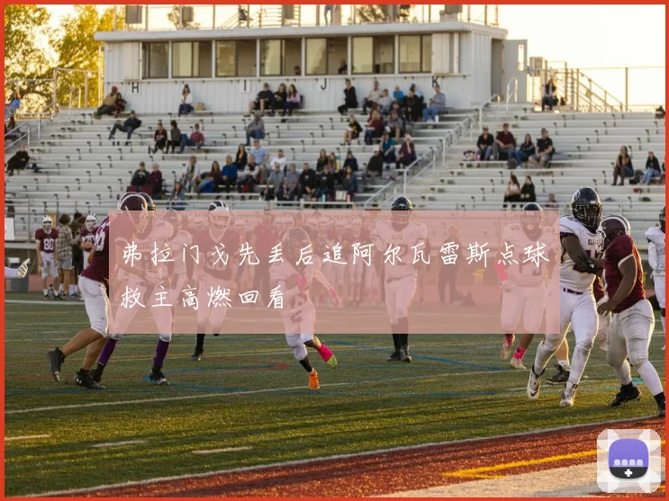 弗拉门戈先丢后追阿尔瓦雷斯点球救主高燃回看