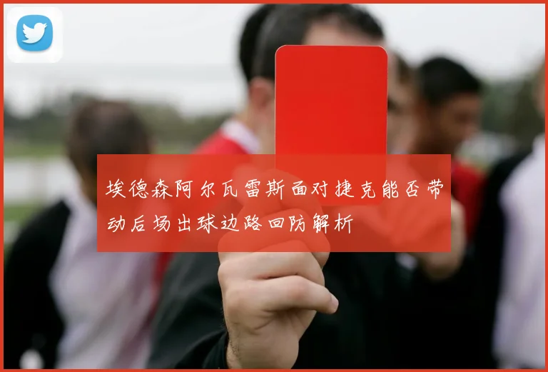 埃德森阿尔瓦雷斯面对捷克能否带动后场出球边路回防解析