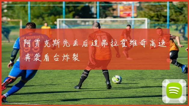 阿贾克斯先丢后追弗拉霍维奇高速奔袭看台炸裂