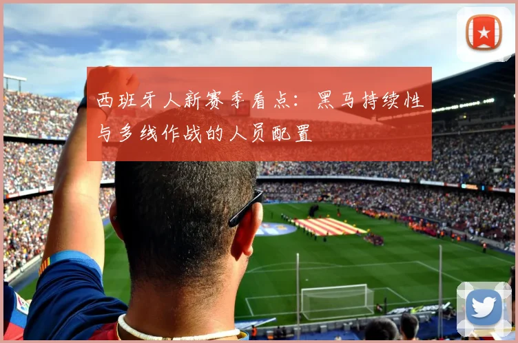 西班牙人新赛季看点:黑马持续性与多线作战的人员配置
