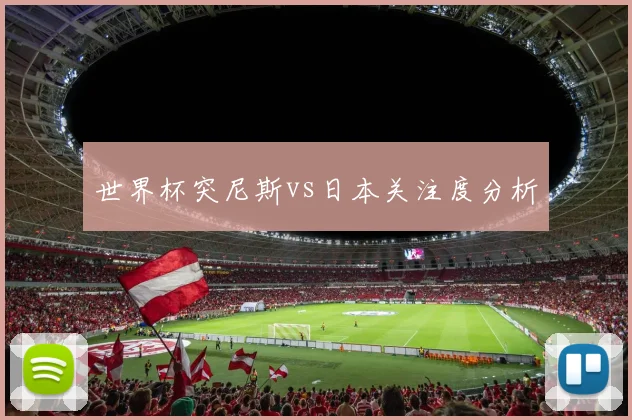 世界杯突尼斯vs日本关注度分析