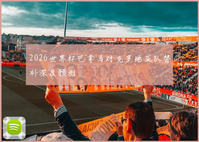 2026世界杯巴拿马对克罗地亚队替补深度预测