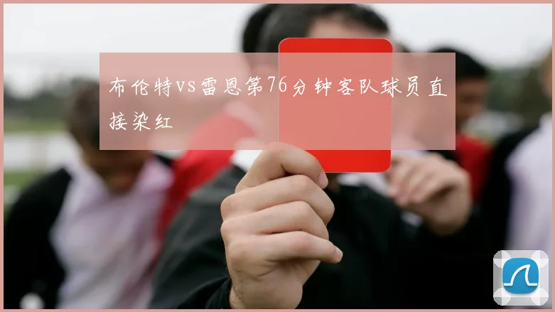 布伦特vs雷恩第76分钟客队球员直接染红