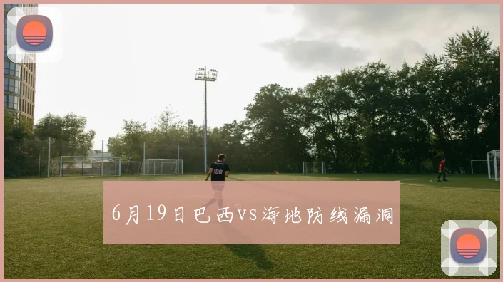 6月19日巴西vs海地防线漏洞