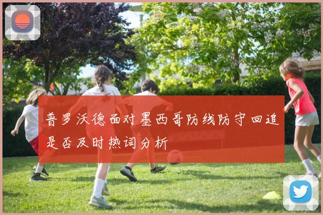 普罗沃德面对墨西哥防线防守回追是否及时热词分析
