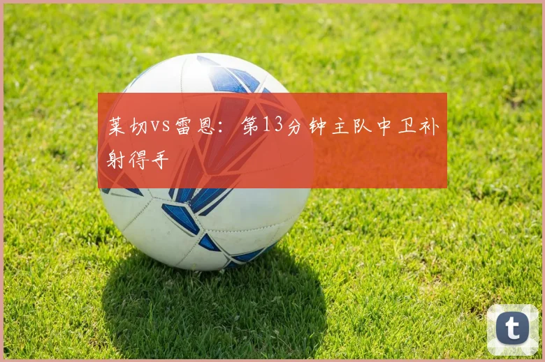 莱切vs雷恩:第13分钟主队中卫补射得手