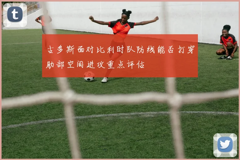 古多斯面对比利时队防线能否打穿肋部空间进攻重点评估