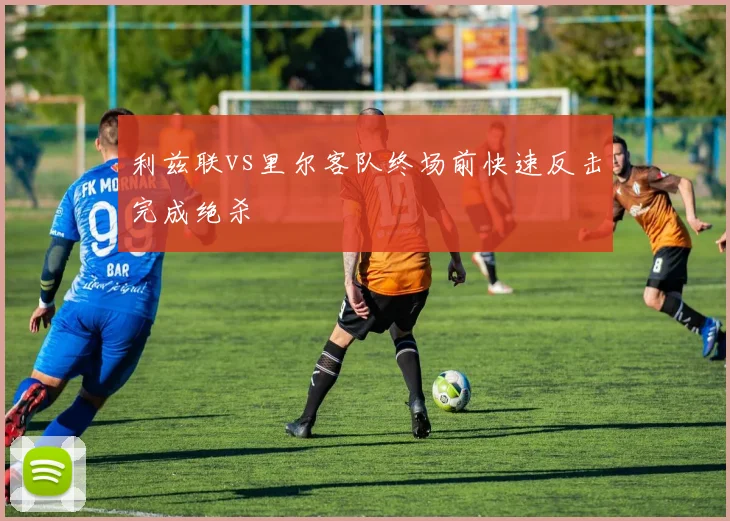 利兹联vs里尔客队终场前快速反击完成绝杀