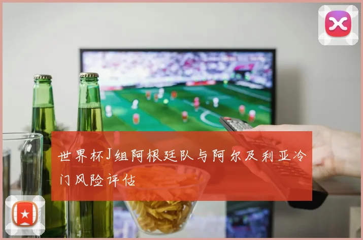 世界杯J组阿根廷队与阿尔及利亚冷门风险评估
