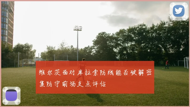 维尔茨面对库拉索防线能否破解密集防守前场支点评估