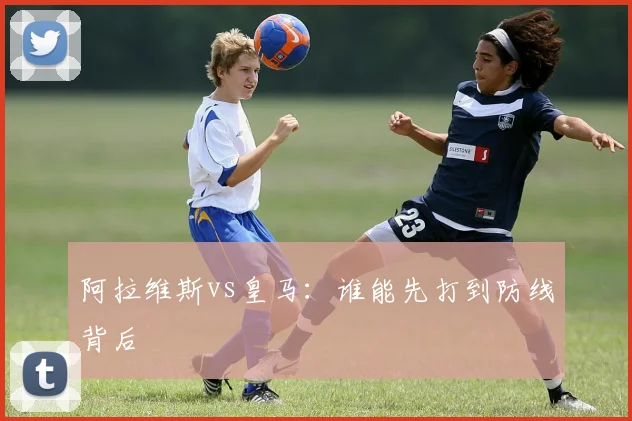 阿拉维斯vs皇马:谁能先打到防线背后