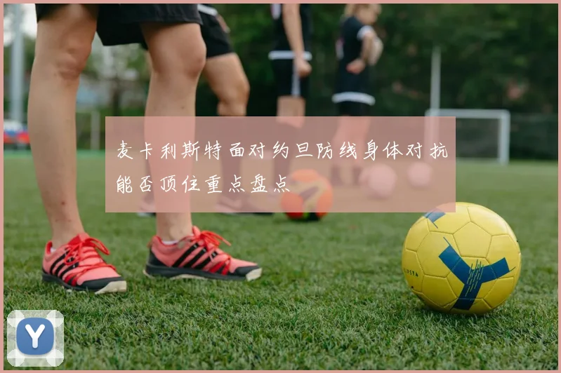 麦卡利斯特面对约旦防线身体对抗能否顶住重点盘点
