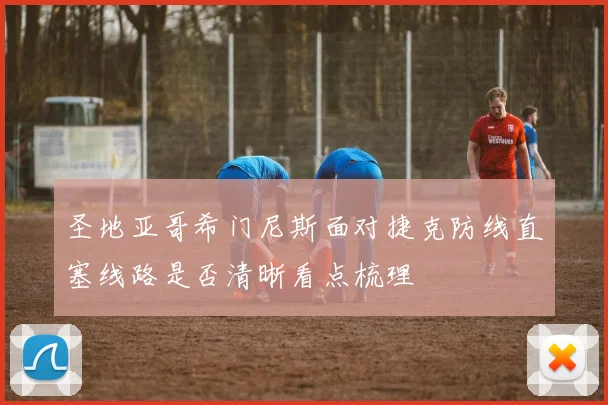 圣地亚哥希门尼斯面对捷克防线直塞线路是否清晰看点梳理