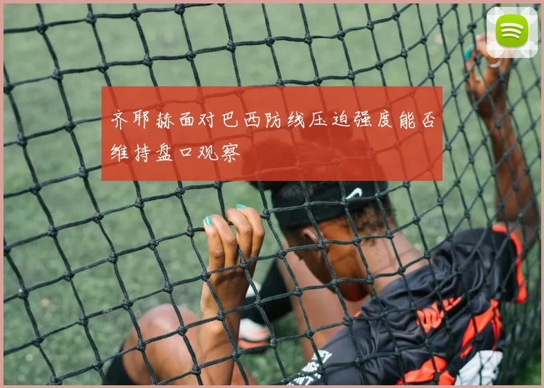 齐耶赫面对巴西防线压迫强度能否维持盘口观察