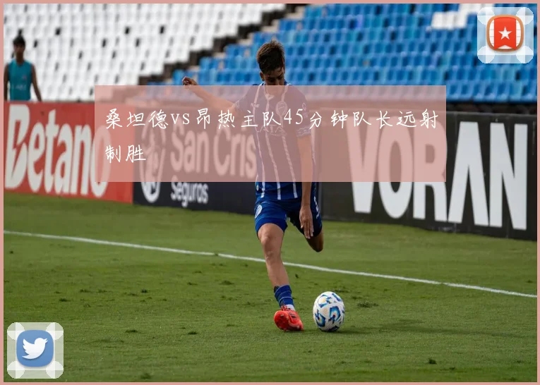 桑坦德vs昂热主队45分钟队长远射制胜