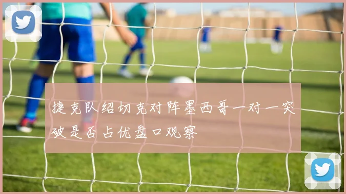 捷克队绍切克对阵墨西哥一对一突破是否占优盘口观察