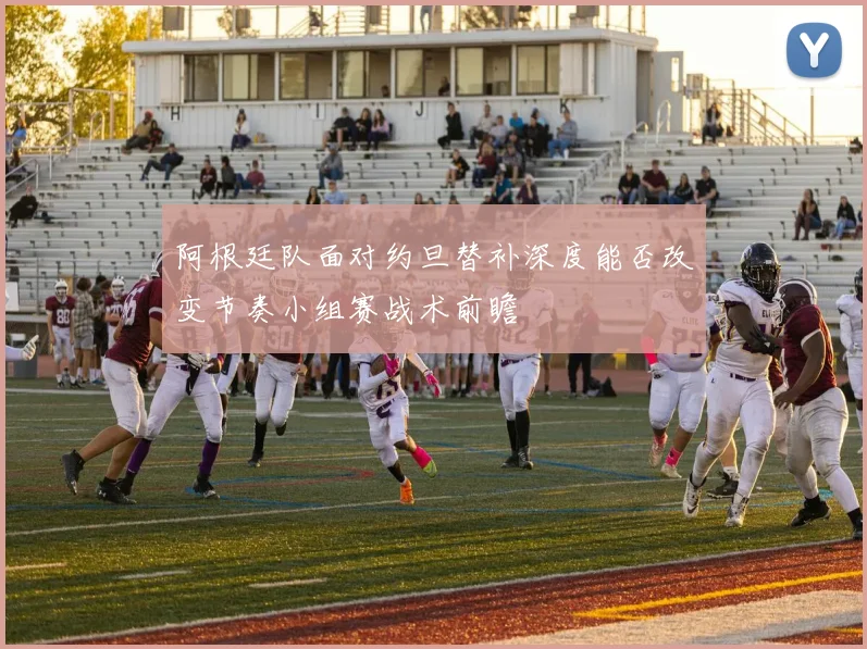 阿根廷队面对约旦替补深度能否改变节奏小组赛战术前瞻