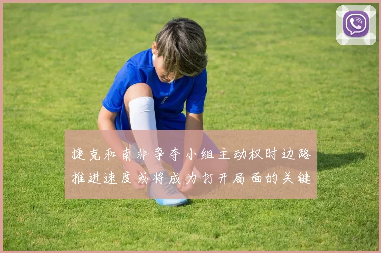 捷克和南非争夺小组主动权时边路推进速度或将成为打开局面的关键