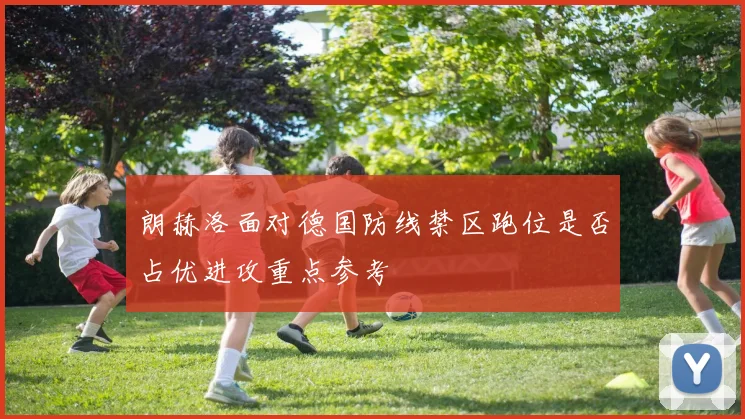 朗赫洛面对德国防线禁区跑位是否占优进攻重点参考