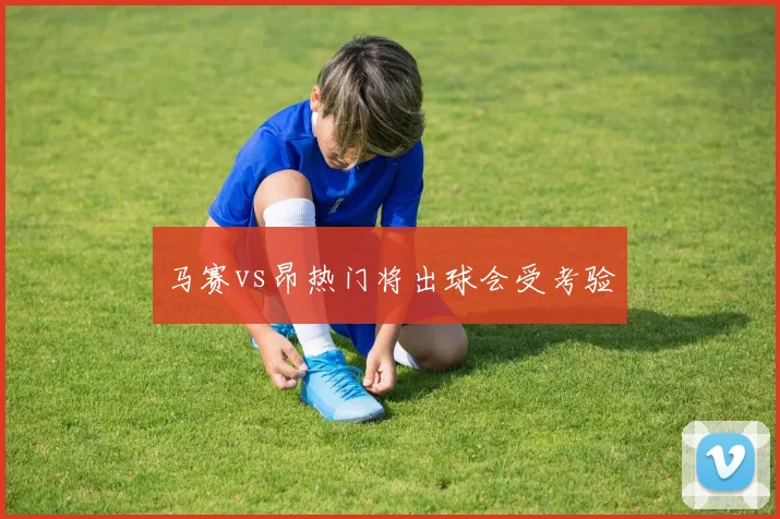 马赛vs昂热门将出球会受考验