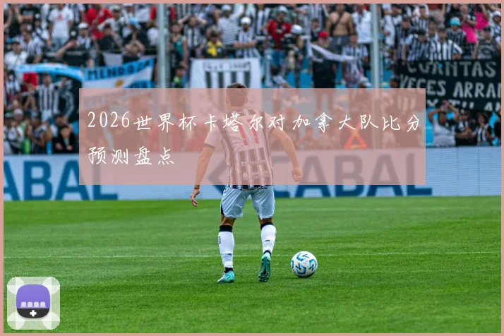 2026世界杯卡塔尔对加拿大队比分预测盘点