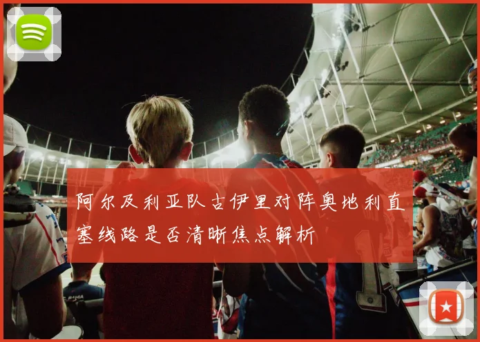 阿尔及利亚队古伊里对阵奥地利直塞线路是否清晰焦点解析