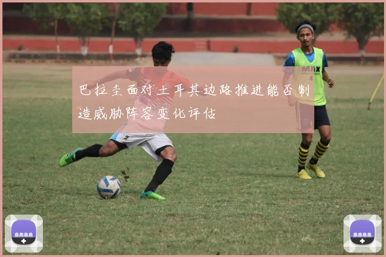 巴拉圭面对土耳其边路推进能否制造威胁阵容变化评估