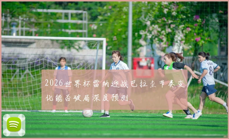 2026世界杯雷纳迎战巴拉圭节奏变化能否破局深度预测