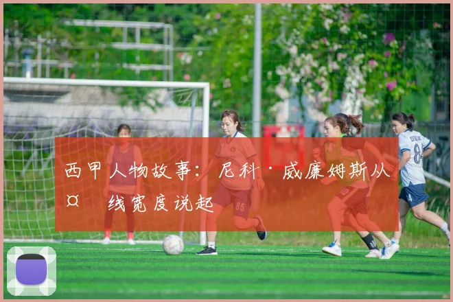 西甲人物故事：尼科·威廉姆斯从外线宽度说起
